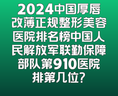 2024中国厚唇改薄正规整形美容医院排名榜中国人民解放军联勤保障部队第910医院排第几位？