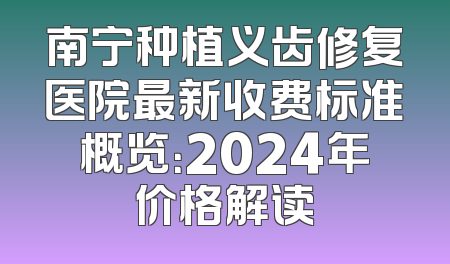 南宁种植义齿修复医院最新收费标准概览：2024年价格解读