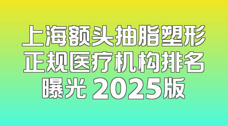 上海额头抽脂塑形正规医疗机构排名曝光 2025版