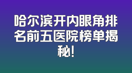 哈尔滨开内眼角排名前五医院榜单揭秘！