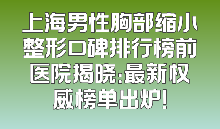上海男性胸部缩小整形口碑排行榜前医院揭晓：最新权威榜单出炉！
