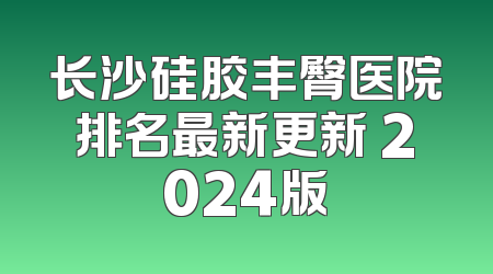 长沙硅胶丰臀医院排名最新更新 2024版