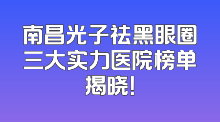 南昌光子祛黑眼圈三大实力医院榜单揭晓！