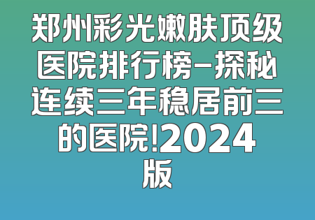 郑州彩光嫩肤顶级医院排行榜-探秘连续三年稳居前三的医院！2024版