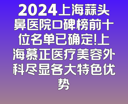 2024上海蒜头鼻医院口碑榜前十位名单已确定！上海慕正医疗美容外科尽显各大特色优势