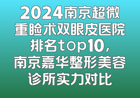 2024南京超微重睑术双眼皮医院排名top10，南京嘉华整形美容诊所实力对比