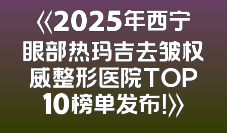 《2025年西宁眼部热玛吉去皱权威整形医院TOP10榜单发布！》