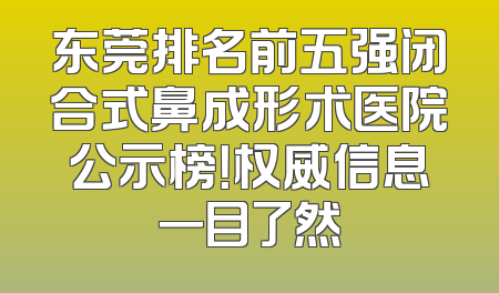 东莞排名前五强闭合式鼻成形术医院公示榜！权威信息一目了然