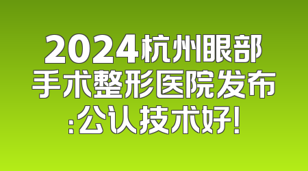 2024杭州眼部手术整形医院发布：公认技术好！