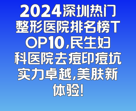 2024深圳热门整形医院排名榜TOP10，民生妇科医院去痘印痘坑实力卓越，美肤新体验！