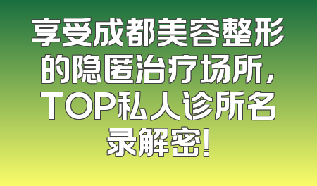 享受成都美容整形的隐匿治疗场所，TOP私人诊所名录解密！