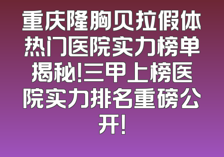 重庆隆胸贝拉假体热门医院实力榜单揭秘！三甲上榜医院实力排名重磅公开！