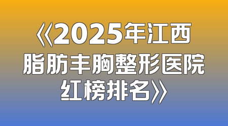 《2025年江西脂肪丰胸整形医院红榜排名》