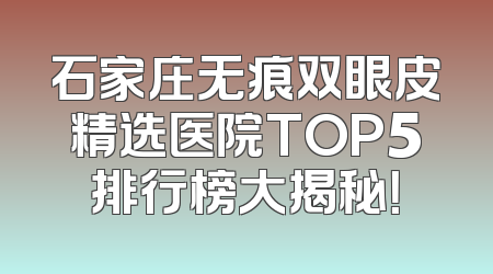 石家庄无痕双眼皮精选医院TOP5排行榜大揭秘！