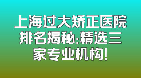 上海过大矫正医院排名揭秘：精选三家专业机构！