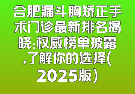 合肥漏斗胸矫正手术门诊最新排名揭晓：权威榜单披露，了解你的选择（2025版）