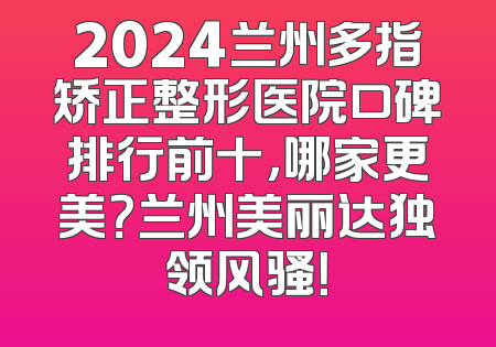 2024兰州多指矫正整形医院口碑排行前十，哪家更美？兰州美丽达独领风骚！