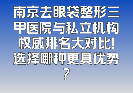 南京去眼袋整形三甲医院与私立机构权威排名大对比！选择哪种更具优势？