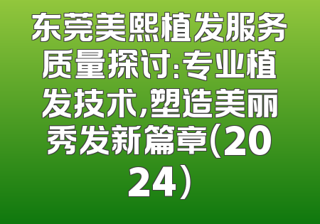 东莞美熙植发服务质量探讨：专业植发技术，塑造美丽秀发新篇章（2024）