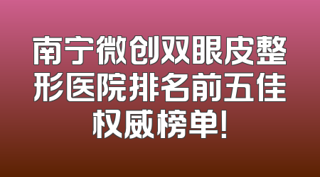 南宁微创双眼皮整形医院排名前五佳权威榜单！