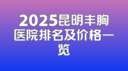2025昆明丰胸医院排名及价格一览