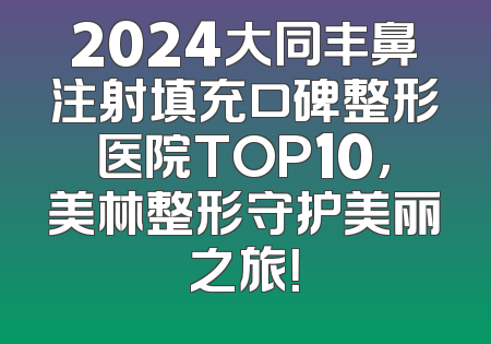 2024大同丰鼻注射填充口碑整形医院TOP10，美林整形守护美丽之旅！