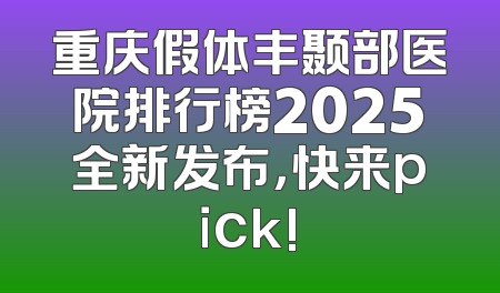 重庆假体丰颞部医院排行榜2025全新发布，快来pick!