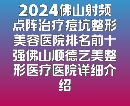 2024佛山射频点阵治疗痘坑整形美容医院排名前十强佛山顺德艺美整形医疗医院详细介绍