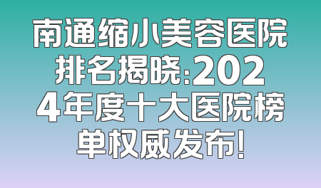 南通缩小美容医院排名揭晓：2024年度十大医院榜单权威发布！