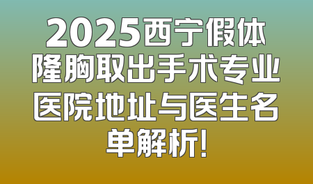 2025西宁假体隆胸取出手术专业医院地址与医生名单解析！