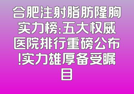 合肥注射脂肪隆胸实力榜：五大权威医院排行重磅公布！实力雄厚备受瞩目