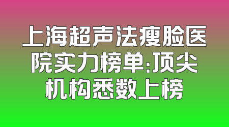 上海超声法瘦脸医院实力榜单：顶尖机构悉数上榜