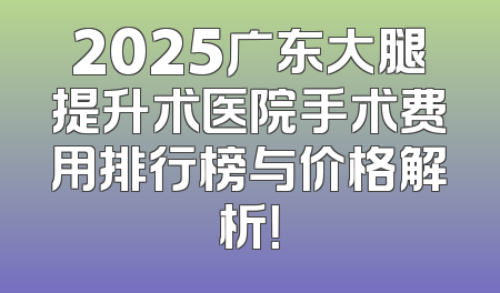 2025广东大腿提升术医院手术费用排行榜与价格解析！