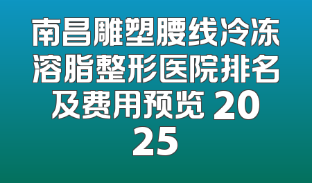 南昌雕塑腰线冷冻溶脂整形医院排名及费用预览 2025
