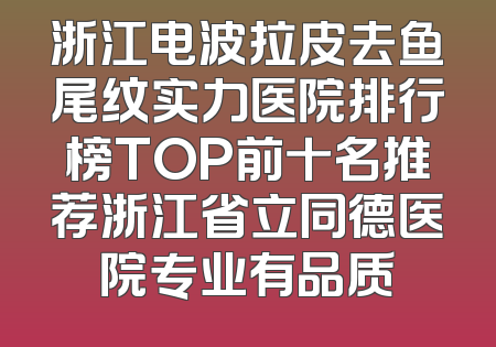 浙江电波拉皮去鱼尾纹实力医院排行榜TOP前十名推荐浙江省立同德医院专业有品质
