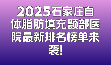 2025石家庄自体脂肪填充颞部医院最新排名榜单来袭！