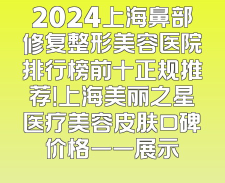 2024上海鼻部修复整形美容医院排行榜前十正规推荐！上海美丽之星医疗美容皮肤口碑价格一一展示