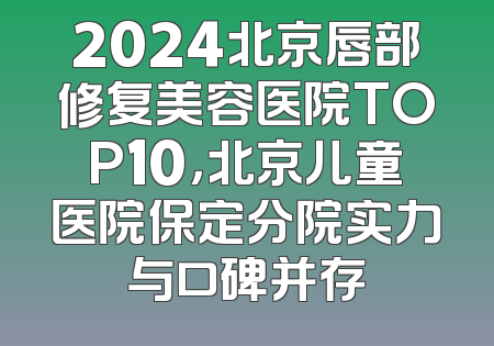 2024北京唇部修复美容医院TOP10，北京儿童医院保定分院实力与口碑并存