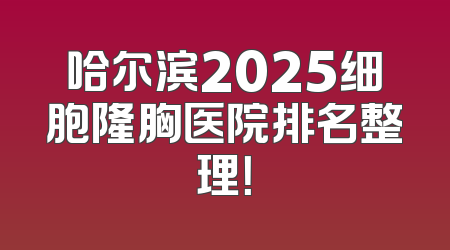 哈尔滨2025细胞隆胸医院排名整理！