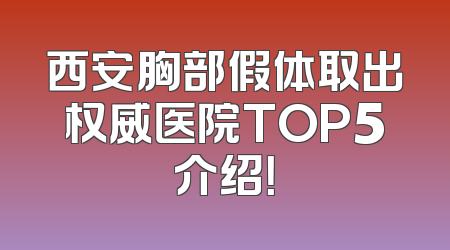 西安胸部假体取出权威医院TOP5介绍！