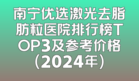 南宁优选激光去脂肪粒医院排行榜TOP3及参考价格（2024年）