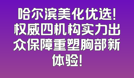 哈尔滨美化优选！权威四机构实力出众保障重塑胸部新体验！