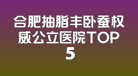 合肥抽脂丰卧蚕权威公立医院TOP 5