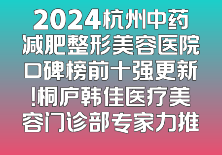 2024杭州中药减肥整形美容医院口碑榜前十强更新！桐庐韩佳医疗美容门诊部专家力推
