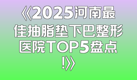《2025河南最佳抽脂垫下巴整形医院TOP5盘点！》