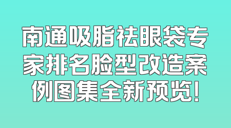 南通吸脂祛眼袋专家排名脸型改造案例图集全新预览！