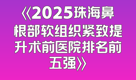 《2025珠海鼻根部软组织紧致提升术前医院排名前五强》