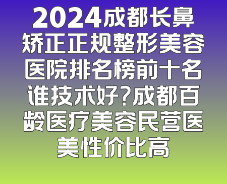2024成都长鼻矫正正规整形美容医院排名榜前十名谁技术好？成都百龄医疗美容民营医美性价比高