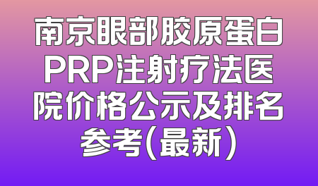 南京眼部胶原蛋白PRP注射疗法医院价格公示及排名参考（最新）