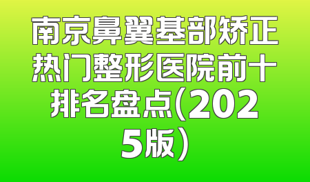 南京鼻翼基部矫正热门整形医院前十排名盘点（2025版）